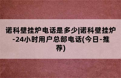 诺科壁挂炉电话是多少|诺科壁挂炉-24小时用户总部电话(今日-推荐)